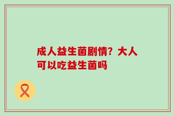 成人益生菌剧情？大人可以吃益生菌吗