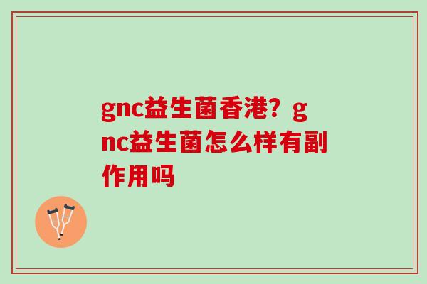 gnc益生菌香港？gnc益生菌怎么样有副作用吗