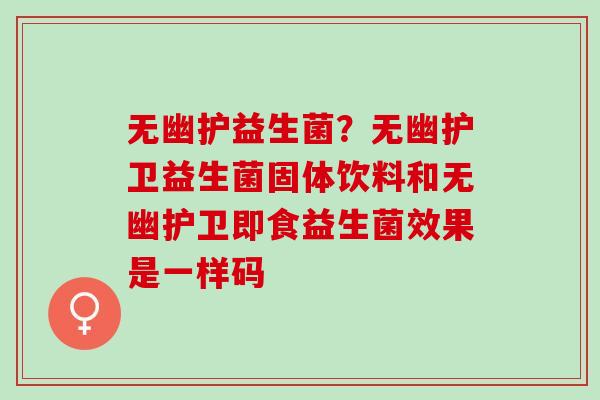 无幽护益生菌？无幽护卫益生菌固体饮料和无幽护卫即食益生菌效果是一样码