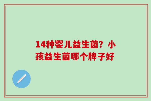 14种婴儿益生菌？小孩益生菌哪个牌子好