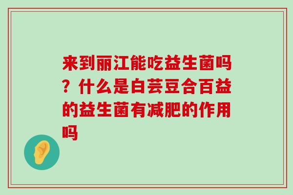 来到丽江能吃益生菌吗？什么是白芸豆合百益的益生菌有减肥的作用吗