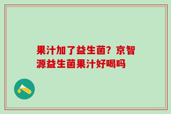 果汁加了益生菌？京智源益生菌果汁好喝吗