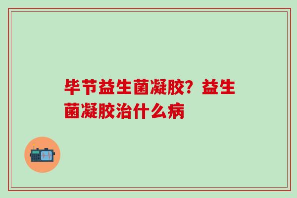 毕节益生菌凝胶？益生菌凝胶治什么病