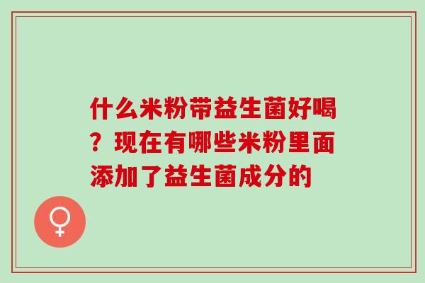 什么米粉带益生菌好喝？现在有哪些米粉里面添加了益生菌成分的