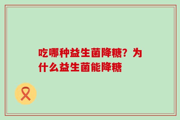 吃哪种益生菌降糖？为什么益生菌能降糖