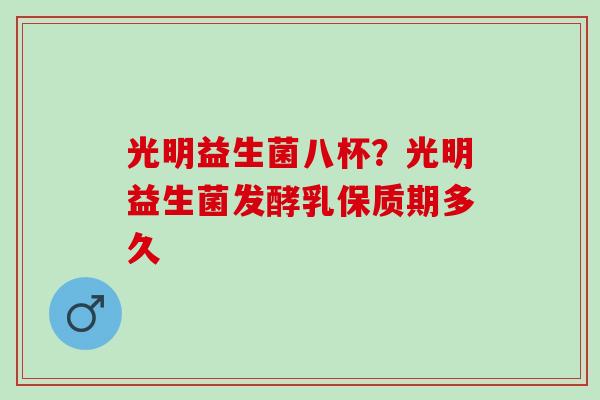 光明益生菌八杯？光明益生菌发酵乳保质期多久