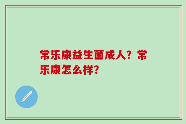 常乐康益生菌成人？常乐康怎么样？