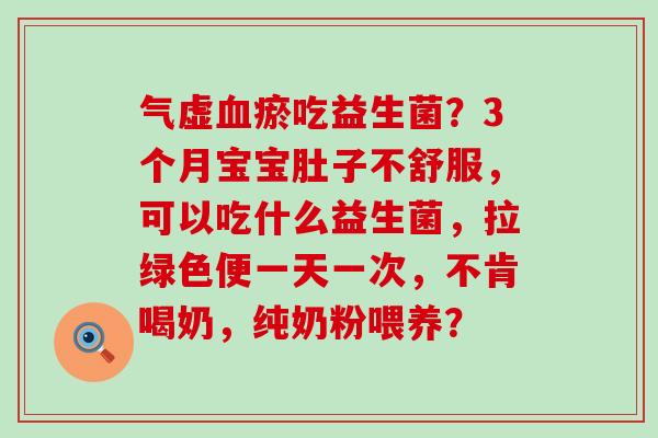 气虚血瘀吃益生菌？3个月宝宝肚子不舒服，可以吃什么益生菌，拉绿色便一天一次，不肯喝奶，纯奶粉喂养？