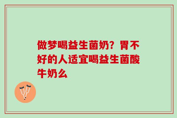 做梦喝益生菌奶？胃不好的人适宜喝益生菌酸牛奶么