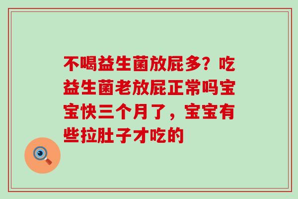 不喝益生菌放屁多？吃益生菌老放屁正常吗宝宝快三个月了，宝宝有些拉肚子才吃的