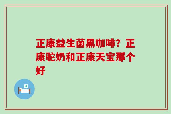 正康益生菌黑咖啡？正康驼奶和正康天宝那个好