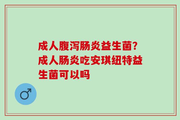 成人腹泻肠炎益生菌？成人肠炎吃安琪纽特益生菌可以吗