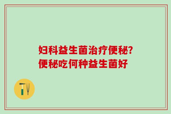 妇科益生菌治疗便秘？便秘吃何种益生菌好