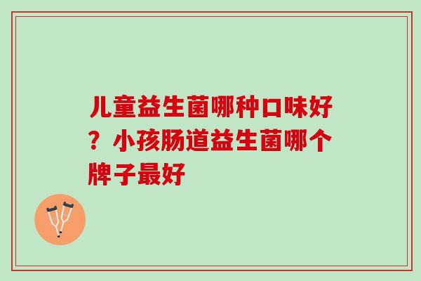 儿童益生菌哪种口味好？小孩肠道益生菌哪个牌子好