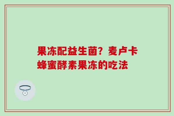 果冻配益生菌?麦卢卡蜂蜜酵素果冻的吃法 果冻配益生菌?麦卢卡蜂蜜酵素果冻的吃法