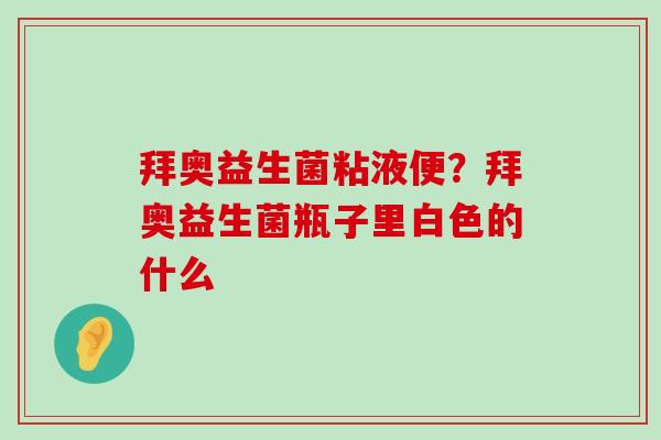 拜奥益生菌粘液便？拜奥益生菌瓶子里白色的什么