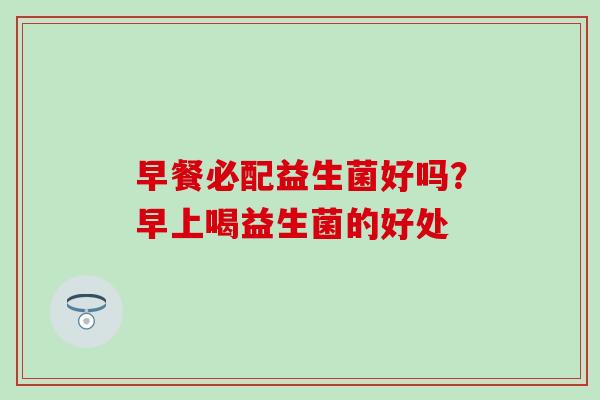 早餐必配益生菌好吗?早上喝益生菌的好处 早餐必配益生菌好吗?早上喝益生菌的好处