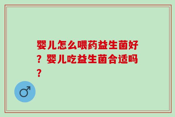 婴儿怎么喂药益生菌好？婴儿吃益生菌合适吗？