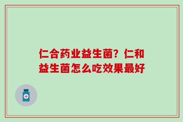 仁合药业益生菌？仁和益生菌怎么吃效果最好