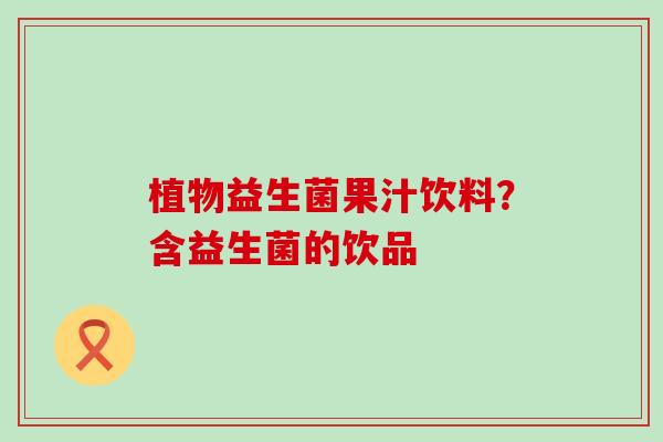 植物益生菌果汁饮料？含益生菌的饮品