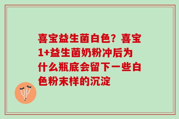 喜宝益生菌白色？喜宝1+益生菌奶粉冲后为什么瓶底会留下一些白色粉末样的沉淀