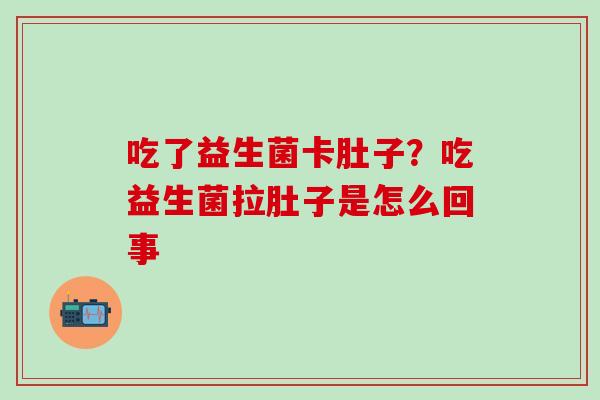 吃了益生菌卡肚子？吃益生菌拉肚子是怎么回事