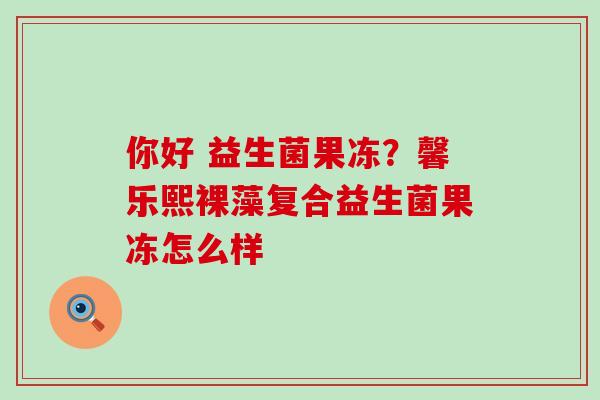 你好 益生菌果冻？馨乐熙裸藻复合益生菌果冻怎么样