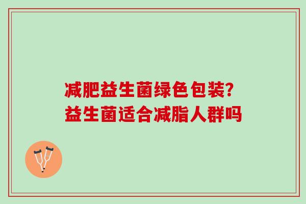 减肥益生菌绿色包装？益生菌适合减脂人群吗