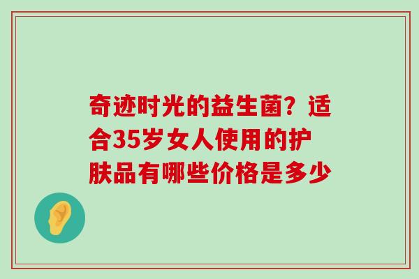 奇迹时光的益生菌？适合35岁女人使用的护肤品有哪些价格是多少
