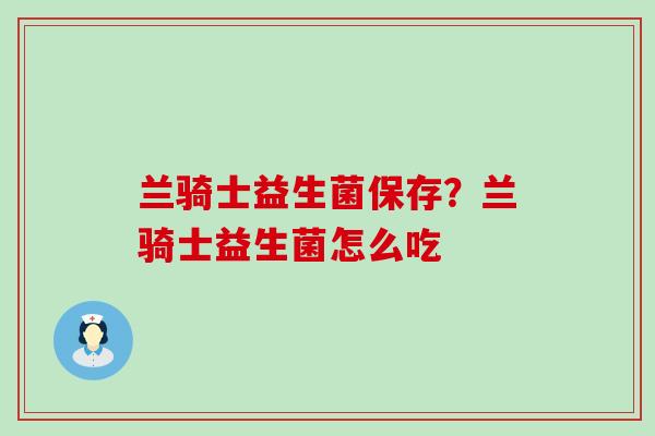 兰骑士益生菌保存？兰骑士益生菌怎么吃