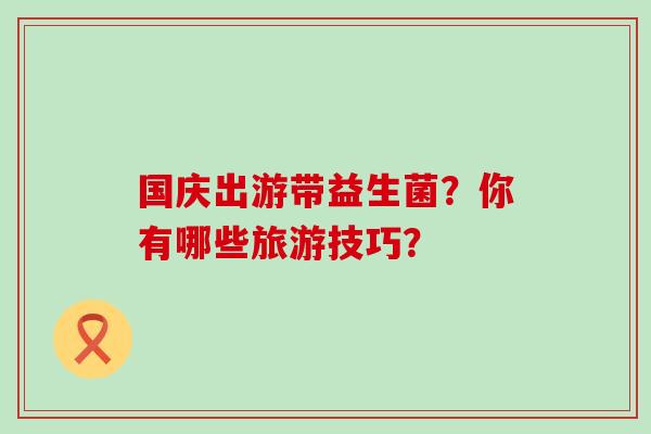 国庆出游带益生菌？你有哪些旅游技巧？
