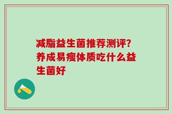 减脂益生菌推荐测评？养成易瘦体质吃什么益生菌好