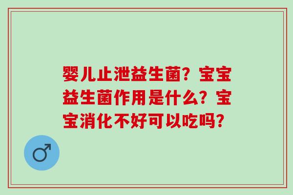 婴儿止泄益生菌？宝宝益生菌作用是什么？宝宝消化不好可以吃吗？