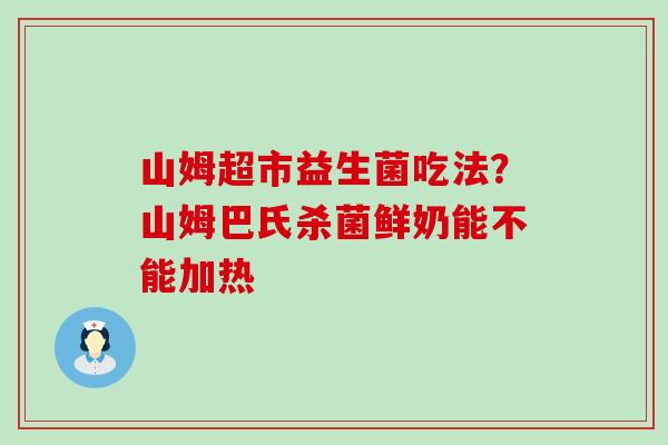 山姆超市益生菌吃法？山姆巴氏杀菌鲜奶能不能加热