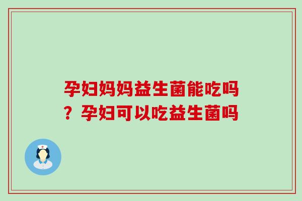 孕妇妈妈益生菌能吃吗？孕妇可以吃益生菌吗
