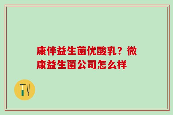 康伴益生菌优酸乳?微康益生菌公司怎么样 康伴益生菌优酸乳?微康益生菌公司怎么样