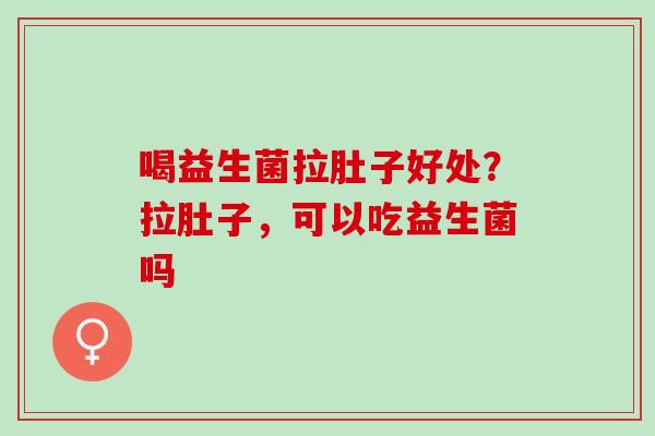 喝益生菌拉肚子好处？拉肚子，可以吃益生菌吗