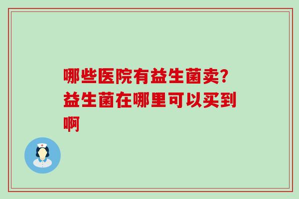 哪些医院有益生菌卖？益生菌在哪里可以买到啊