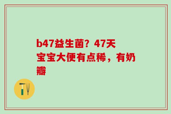 b47益生菌?47天宝宝大便有点稀,有奶瓣 b47益生菌?47天宝宝大便有点稀,有奶瓣
