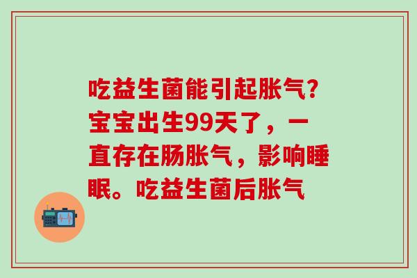 吃益生菌能引起胀气？宝宝出生99天了，一直存在肠胀气，影响睡眠。吃益生菌后胀气