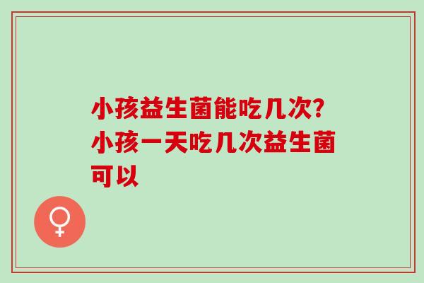 小孩益生菌能吃几次？小孩一天吃几次益生菌可以