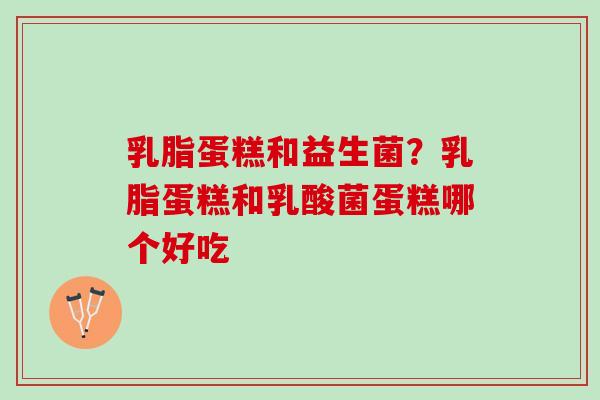 乳脂蛋糕和益生菌？乳脂蛋糕和乳酸菌蛋糕哪个好吃