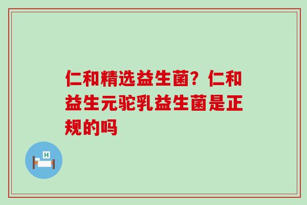 仁和精选益生菌？仁和益生元驼乳益生菌是正规的吗