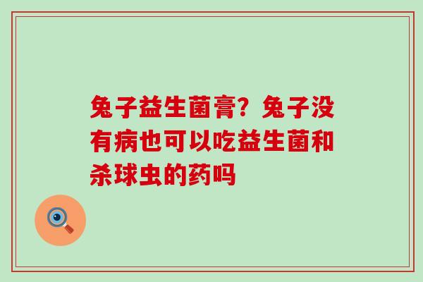 兔子益生菌膏？兔子没有病也可以吃益生菌和杀球虫的药吗