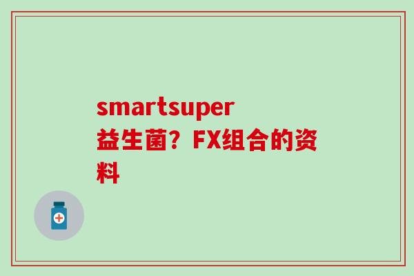smartsuper益生菌？FX组合的资料