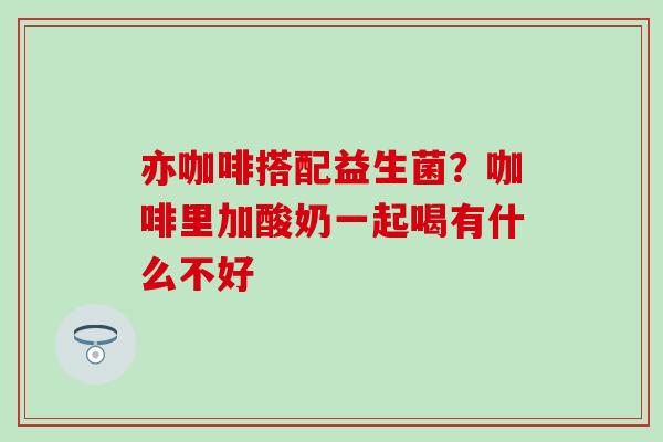 亦咖啡搭配益生菌？咖啡里加酸奶一起喝有什么不好