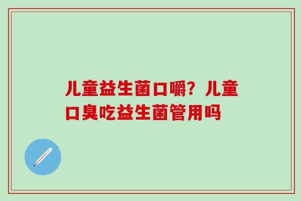 儿童益生菌口嚼？儿童口臭吃益生菌管用吗