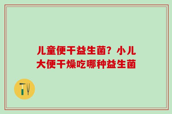 儿童便干益生菌？小儿大便干燥吃哪种益生菌