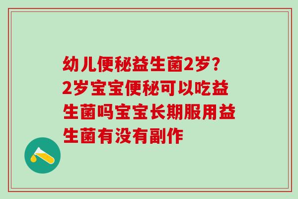幼儿便秘益生菌2岁？2岁宝宝便秘可以吃益生菌吗宝宝长期服用益生菌有没有副作