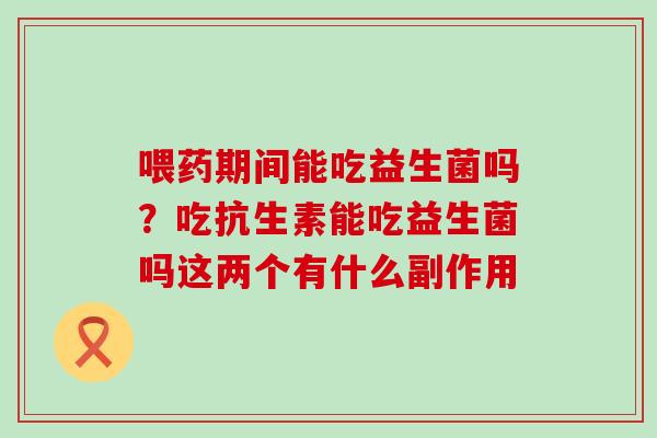 喂药期间能吃益生菌吗？吃抗生素能吃益生菌吗这两个有什么副作用